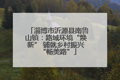 淄博市沂源县南鲁山镇：路域环境“焕新” 铺就乡村振兴“畅美路”