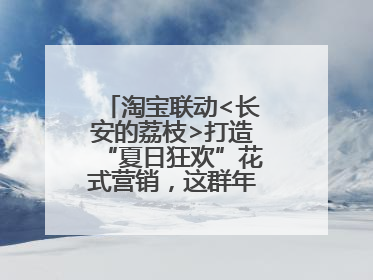 淘宝联动<长安的荔枝>打造“夏日狂欢”花式营销，这群年轻人玩嗨了