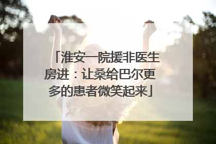 淮安一院援非医生房进：让桑给巴尔更多的患者微笑起来