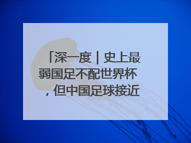 深一度｜史上最弱国足不配世界杯，但中国足球接近触底反弹