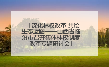 深化林权改革 共绘生态蓝图——山西省临汾市召开集体林权制度改革专题研讨会