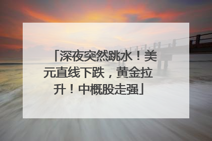 深夜突然跳水！美元直线下跌，黄金拉升！中概股走强