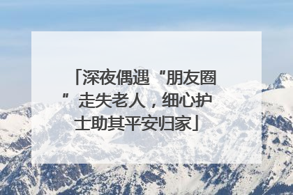 深夜偶遇“朋友圈”走失老人，细心护士助其平安归家