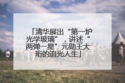 清华展出“第一炉光学玻璃”，讲述“两弹一星”元勋王大珩的追光人生