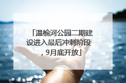 温榆河公园二期建设进入最后冲刺阶段，9月底开放