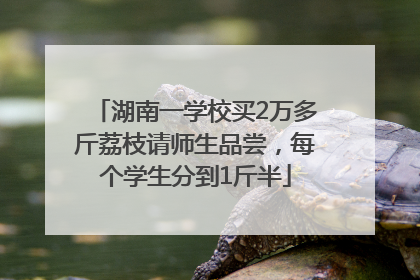 湖南一学校买2万多斤荔枝请师生品尝，每个学生分到1斤半