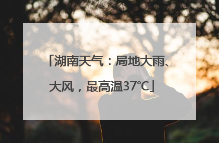 湖南天气：局地大雨、大风，最高温37℃