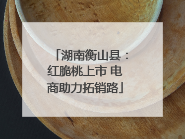 湖南衡山县：红脆桃上市 电商助力拓销路