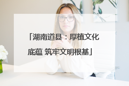 湖南道县：厚植文化底蕴 筑牢文明根基