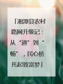 湘潭县农村路网升级记：从“通”到“畅”，民心桥托起致富梦