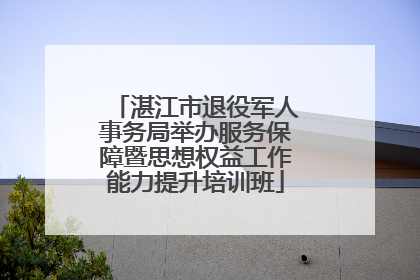 湛江市退役军人事务局举办服务保障暨思想权益工作能力提升培训班