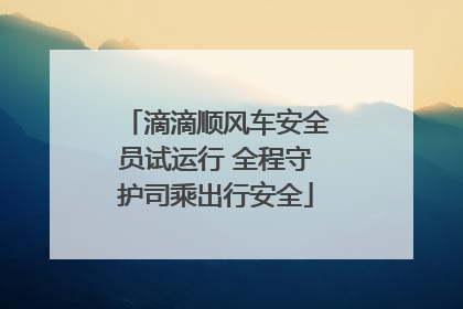 滴滴顺风车安全员试运行 全程守护司乘出行安全