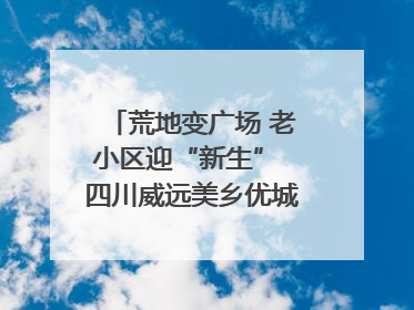 荒地变广场 老小区迎“新生” 四川威远美乡优城改出居民获得感｜万千气象看四川