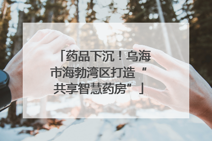 药品下沉！乌海市海勃湾区打造“共享智慧药房”