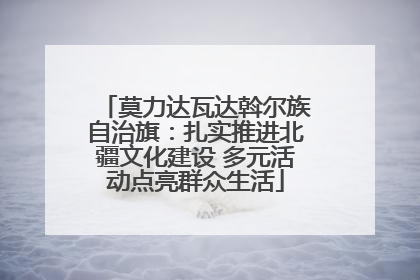 莫力达瓦达斡尔族自治旗：扎实推进北疆文化建设 多元活动点亮群众生活