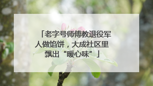 老字号师傅教退役军人做馅饼，大成社区里飘出“暖心味”