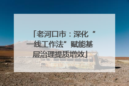 老河口市：深化“一线工作法”赋能基层治理提质增效