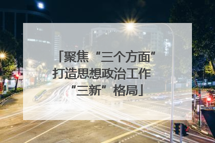聚焦“三个方面” 打造思想政治工作“三新”格局