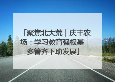聚焦北大荒｜庆丰农场：学习教育强根基 多管齐下助发展