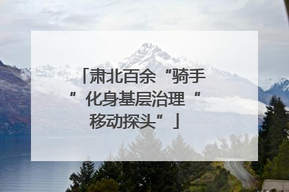肃北百余“骑手”化身基层治理“移动探头”