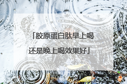 胶原蛋白肽早上喝还是晚上喝效果好