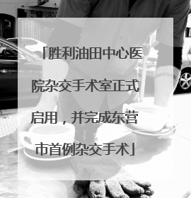 胜利油田中心医院杂交手术室正式启用，并完成东营市首例杂交手术