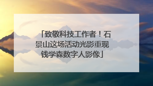 致敬科技工作者！石景山这场活动光影重现钱学森数字人影像