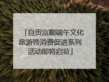 自贡富顺端午文化旅游暨消费促进系列活动即将启幕