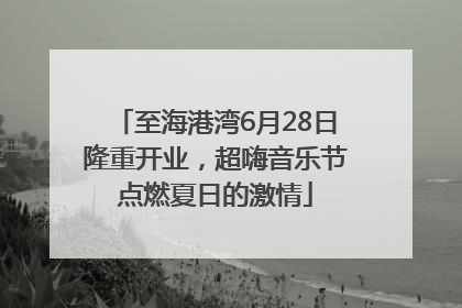 至海港湾6月28日隆重开业，超嗨音乐节点燃夏日的激情