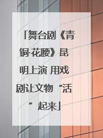 舞台剧《青铜·花腰》昆明上演 用戏剧让文物“活”起来