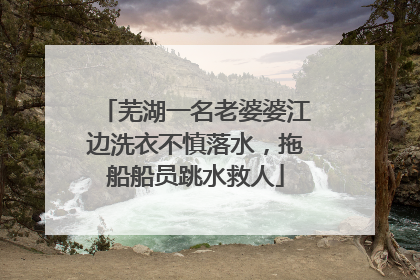 芜湖一名老婆婆江边洗衣不慎落水，拖船船员跳水救人