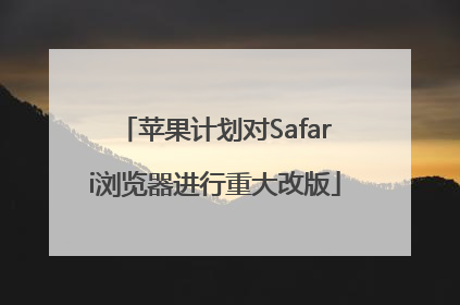 苹果计划对Safari浏览器进行重大改版