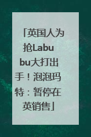 英国人为抢Labubu大打出手！泡泡玛特：暂停在英销售