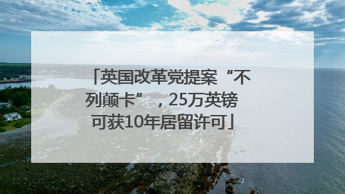 英国改革党提案“不列颠卡”，25万英镑可获10年居留许可