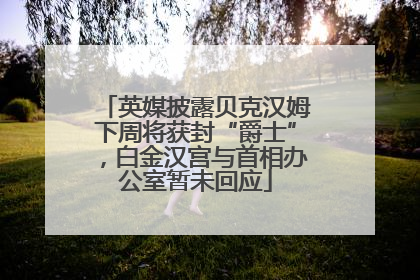 英媒披露贝克汉姆下周将获封“爵士”，白金汉宫与首相办公室暂未回应