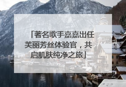 著名歌手嘉嘉出任芙丽芳丝体验官，共启肌肤纯净之旅