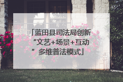 蓝田县司法局创新“文艺+场景+互动”多维普法模式