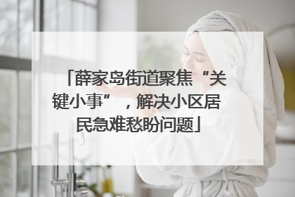 薛家岛街道聚焦“关键小事”，解决小区居民急难愁盼问题
