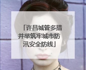 许昌城管多措并举筑牢城市防汛安全防线