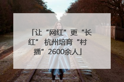 让“网红”更“长红” 杭州培育“村播”2600余人