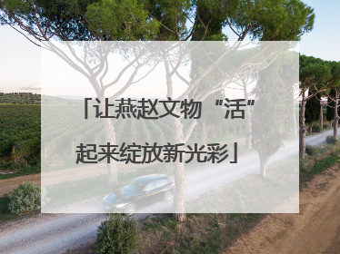 让燕赵文物“活”起来绽放新光彩
