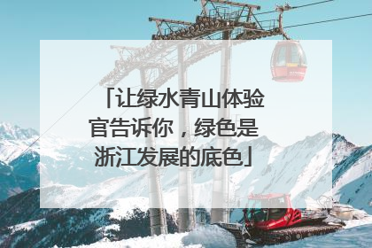 让绿水青山体验官告诉你，绿色是浙江发展的底色