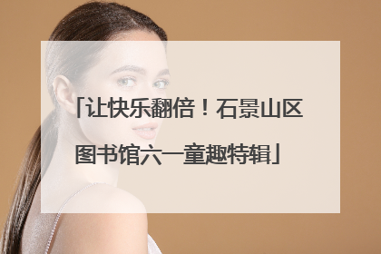 让快乐翻倍！石景山区图书馆六一童趣特辑