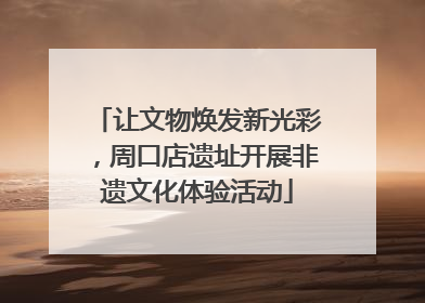让文物焕发新光彩，周口店遗址开展非遗文化体验活动