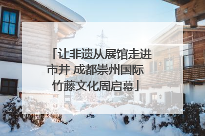 让非遗从展馆走进市井 成都崇州国际竹藤文化周启幕