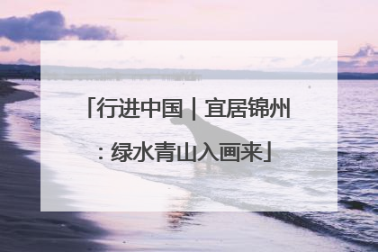 行进中国｜宜居锦州：绿水青山入画来