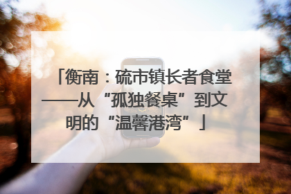 衡南：硫市镇长者食堂——从“孤独餐桌”到文明的“温馨港湾”
