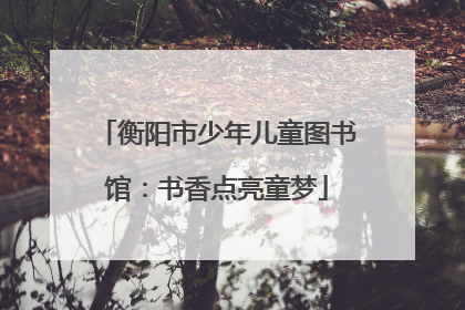 衡阳市少年儿童图书馆：书香点亮童梦