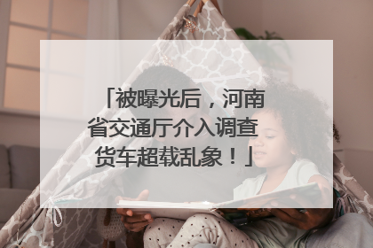 被曝光后，河南省交通厅介入调查货车超载乱象！