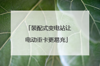 装配式变电站让电动重卡更易充
